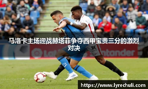 马洛卡主场迎战赫塔菲争夺西甲宝贵三分的激烈对决