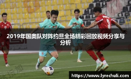 2019年国奥队对阵约旦全场精彩回放视频分享与分析