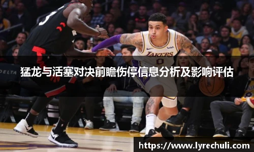 猛龙与活塞对决前瞻伤停信息分析及影响评估