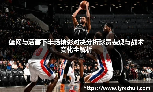 篮网与活塞下半场精彩对决分析球员表现与战术变化全解析
