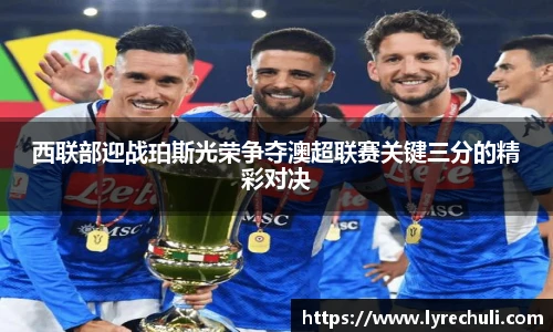 西联部迎战珀斯光荣争夺澳超联赛关键三分的精彩对决
