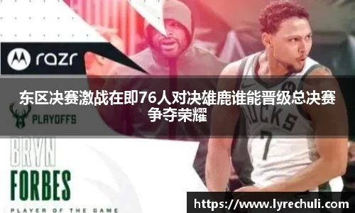 东区决赛激战在即76人对决雄鹿谁能晋级总决赛争夺荣耀