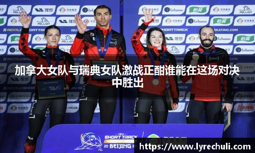 加拿大女队与瑞典女队激战正酣谁能在这场对决中胜出