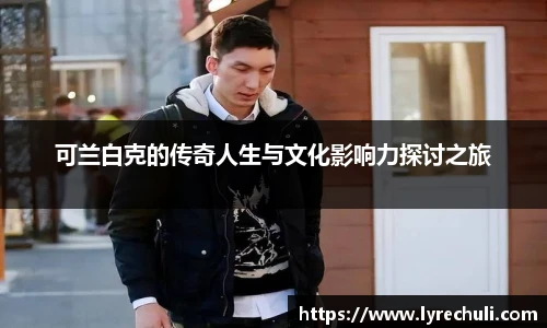 可兰白克的传奇人生与文化影响力探讨之旅