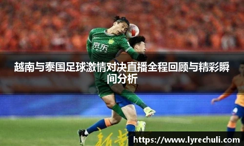 越南与泰国足球激情对决直播全程回顾与精彩瞬间分析